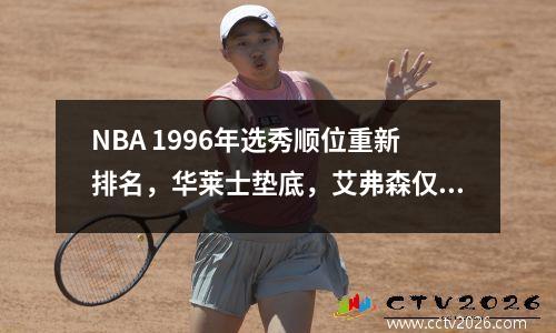 NBA 1996年选秀顺位重新排名，华莱士垫底，艾弗森仅排第三