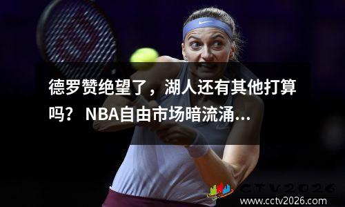 德罗赞绝望了，湖人还有其他打算吗？ NBA自由市场暗流涌动