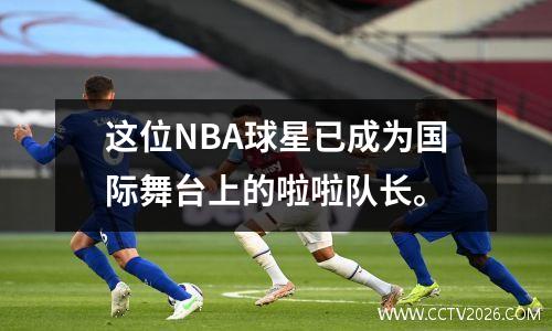 这位NBA球星已成为国际舞台上的啦啦队长。