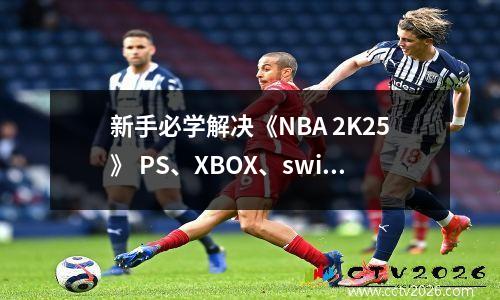 新手必学解决《NBA 2K25》 PS、XBOX、switch无法加载