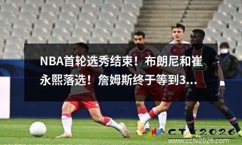 NBA首轮选秀结束！布朗尼和崔永熙落选！詹姆斯终于等到3D球员