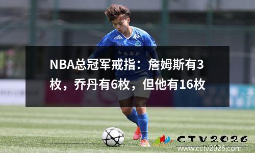NBA总冠军戒指：詹姆斯有3枚，乔丹有6枚，但他有16枚