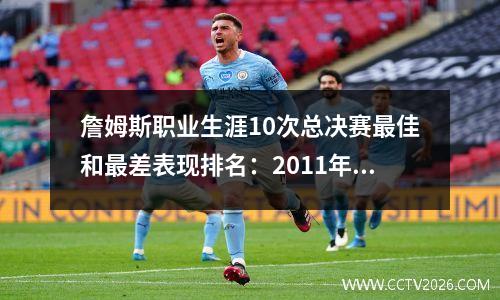 詹姆斯职业生涯10次总决赛最佳和最差表现排名：2011年最差表现