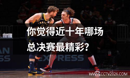 你觉得近十年哪场总决赛最精彩？