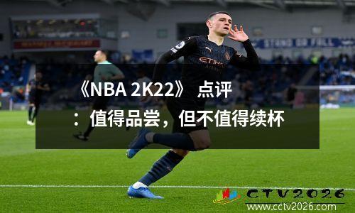 《NBA 2K22》 点评：值得品尝，但不值得续杯
