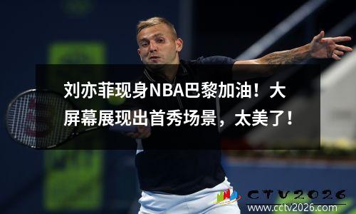 刘亦菲现身NBA巴黎加油！大屏幕展现出首秀场景，太美了！