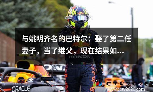 与姚明齐名的巴特尔：娶了第二任妻子，当了继父，现在结果如何？