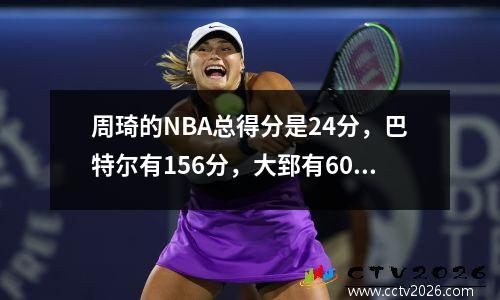 周琦的NBA总得分是24分，巴特尔有156分，大郅有604分。姚明和阿联呢？