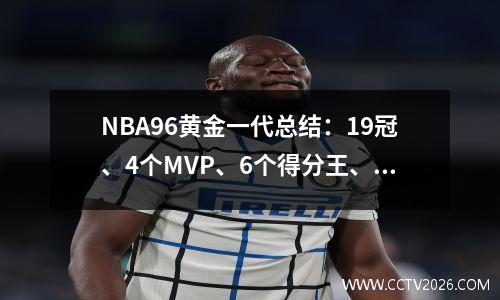 NBA96黄金一代总结：19冠、4个MVP、6个得分王、4个抢断冠军、4个投篮冠军、64次入选全明星
