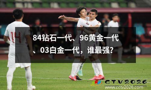 84钻石一代、96黄金一代、03白金一代，谁最强？
