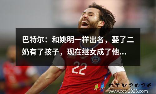 巴特尔：和姚明一样出名，娶了二奶有了孩子，现在继女成了他的骄傲