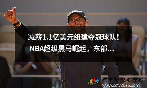 减薪1.1亿美元组建夺冠球队！ NBA超级黑马崛起，东部悬念回归
