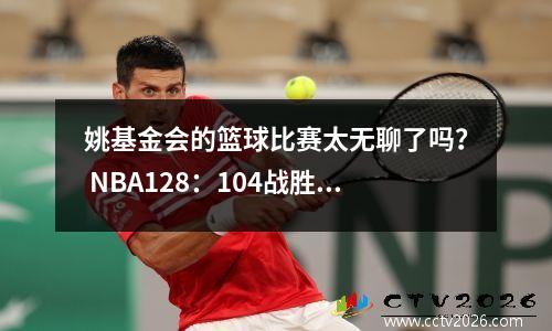 姚基金会的篮球比赛太无聊了吗？ NBA128：104战胜CBA，阿伦3扣很有趣