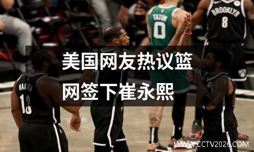 美国网友热议篮网签下崔永熙