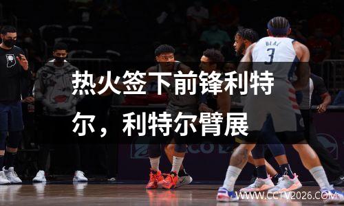热火签下前锋利特尔，利特尔臂展