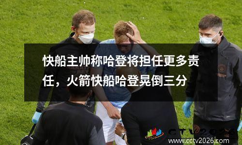 快船主帅称哈登将担任更多责任，火箭快船哈登晃倒三分