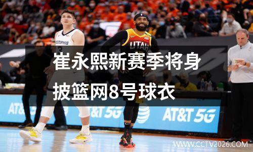 崔永熙新赛季将身披篮网8号球衣