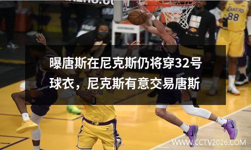 曝唐斯在尼克斯仍将穿32号球衣，尼克斯有意交易唐斯