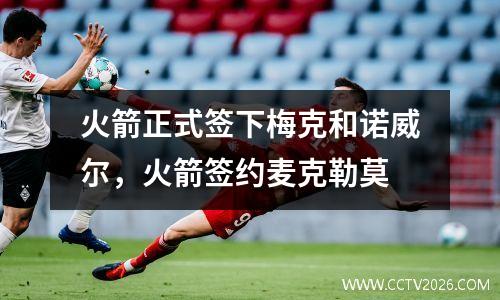 火箭正式签下梅克和诺威尔，火箭签约麦克勒莫