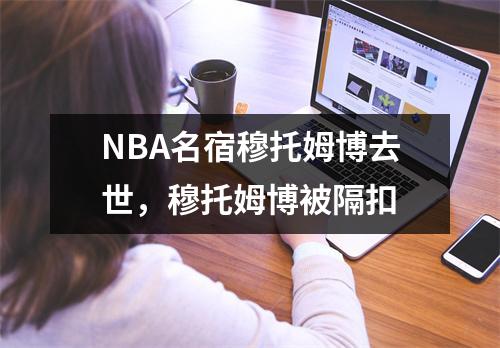NBA名宿穆托姆博去世，穆托姆博被隔扣