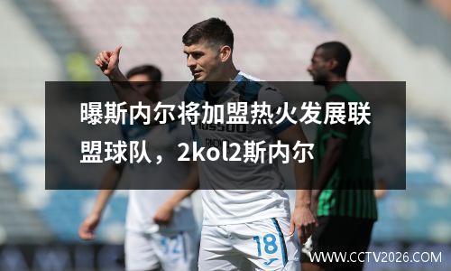 曝斯内尔将加盟热火发展联盟球队，2kol2斯内尔