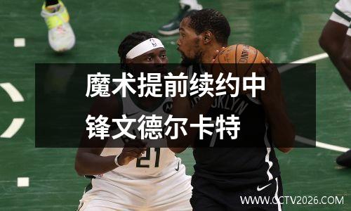 魔术提前续约中锋文德尔卡特