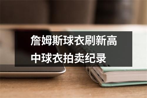 詹姆斯球衣刷新高中球衣拍卖纪录