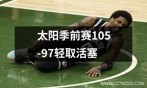 太阳季前赛105-97轻取活塞