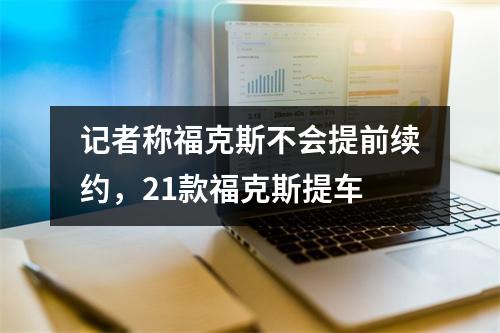 记者称福克斯不会提前续约，21款福克斯提车