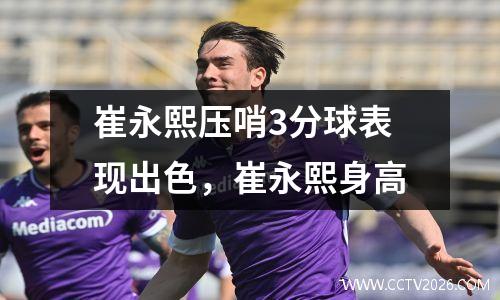 崔永熙压哨3分球表现出色，崔永熙身高