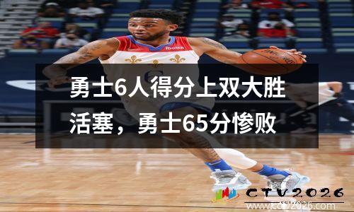 勇士6人得分上双大胜活塞，勇士65分惨败