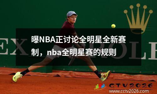 曝NBA正讨论全明星全新赛制，nba全明星赛的规则