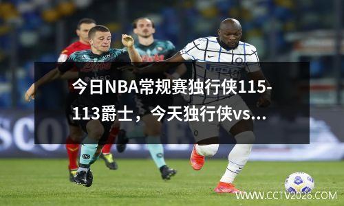 今日NBA常规赛独行侠115-113爵士，今天独行侠vs爵士谁是主场