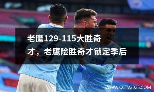 老鹰129-115大胜奇才，老鹰险胜奇才锁定季后