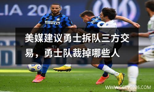 美媒建议勇士拆队三方交易，勇士队裁掉哪些人