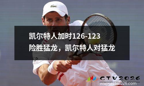 凯尔特人加时126-123险胜猛龙，凯尔特人对猛龙
