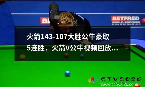 火箭143-107大胜公牛豪取5连胜，火箭v公牛视频回放今天