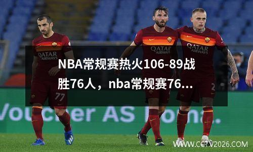 NBA常规赛热火106-89战胜76人，nba常规赛76人对阵热火