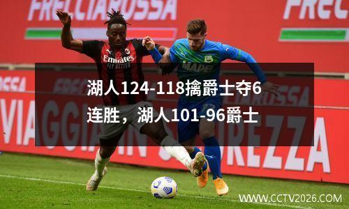 湖人124-118擒爵士夺6连胜，湖人101-96爵士