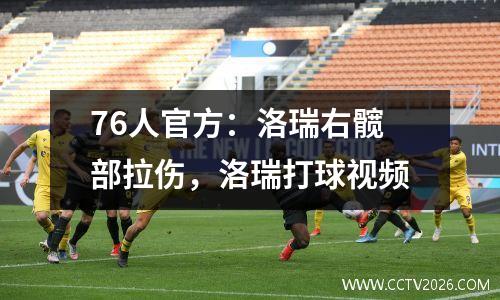 76人官方：洛瑞右髋部拉伤，洛瑞打球视频