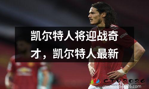 凯尔特人将迎战奇才，凯尔特人最新