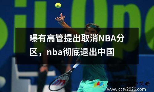 曝有高管提出取消NBA分区，nba彻底退出中国