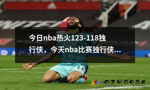 今日nba热火123-118独行侠，今天nba比赛独行侠与掘金