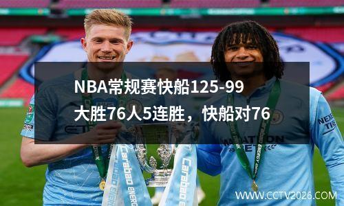 NBA常规赛快船125-99大胜76人5连胜，快船对76