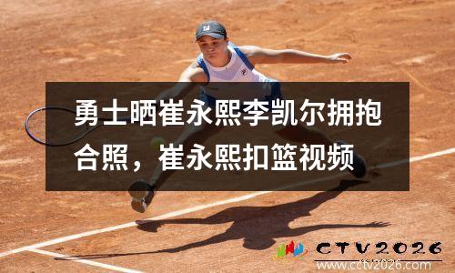 勇士晒崔永熙李凯尔拥抱合照，崔永熙扣篮视频