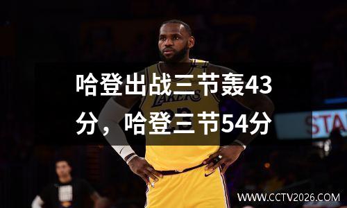 哈登出战三节轰43分，哈登三节54分