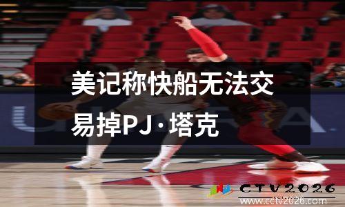 美记称快船无法交易掉PJ·塔克