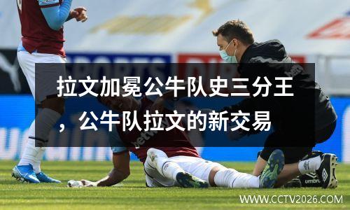 拉文加冕公牛队史三分王，公牛队拉文的新交易