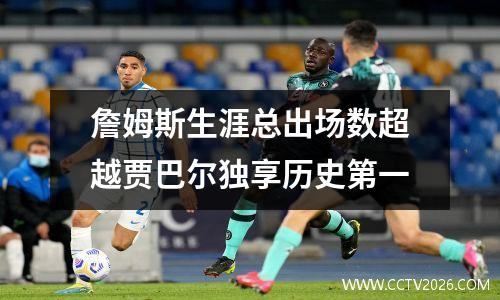 詹姆斯生涯总出场数超越贾巴尔独享历史第一