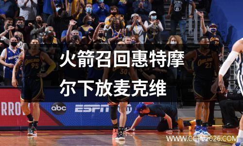 火箭召回惠特摩尔下放麦克维